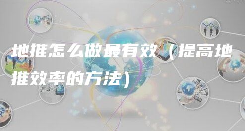 地推怎么做最有效？提高地推效率的方法