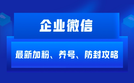 企业微信如何加粉、养号、防封？分享实操攻略